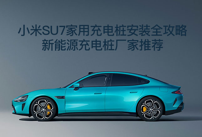 小米su7家用充电桩安装攻略？新能源充电桩厂家推荐