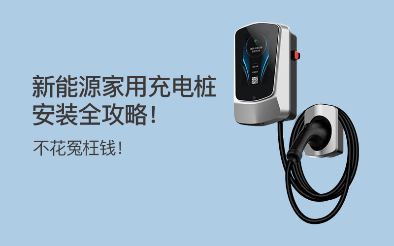 新能源家用充电桩安装全攻略！不花冤枉钱！