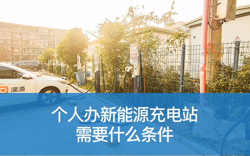 个人办新能源充电站需要什么条件（个人申请充电站）