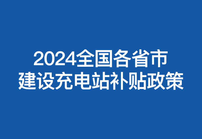 2024最全全国各省市建设充电站补贴政策(新能源汽车充电桩补贴政策)