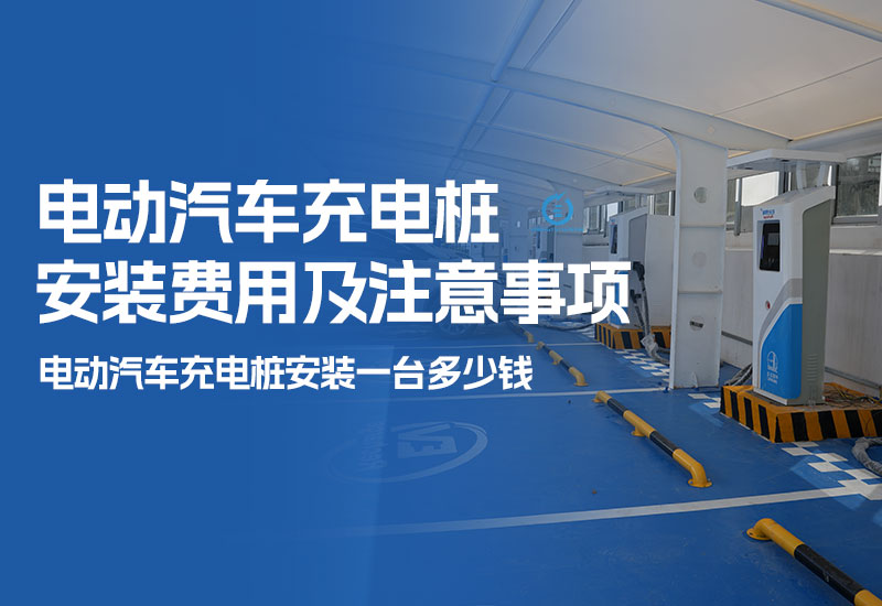 电动汽车充电桩安装费用及注意事项(电动汽车充电桩安装一台多少钱)
