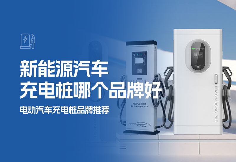 新能源汽车充电桩哪个品牌好(电动汽车充电桩品牌推荐)