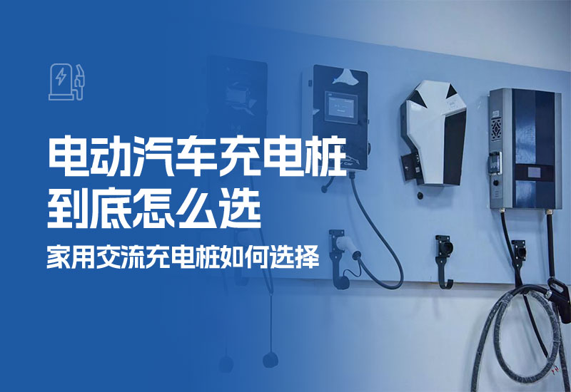 电动汽车充电桩到底怎么选(家用交流充电桩如何选择)