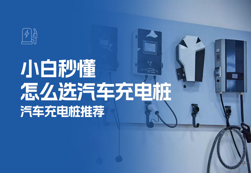 小白秒懂怎么选汽车充电桩(汽车充电桩推荐)