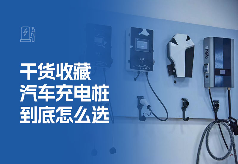 干货收藏，汽车充电桩到底怎么选(如何选择充电桩)