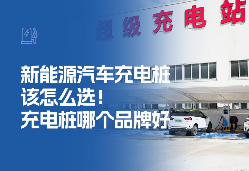 新能源汽车充电桩该怎么选！充电桩哪个品牌好？