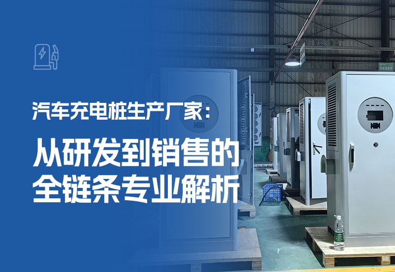 汽车充电桩生产厂家：从研发到销售的全链条专业解析