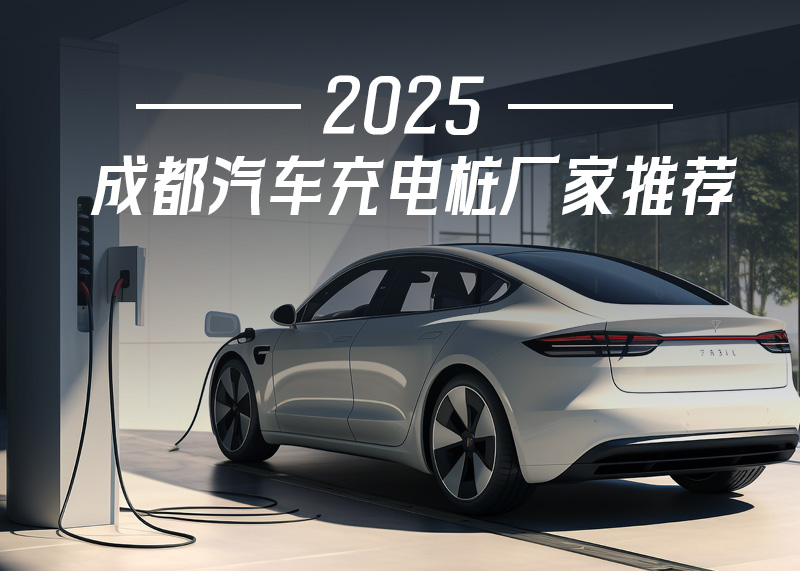2025 成都汽车充电桩厂家推荐（新能源充电桩公司联系方式与选购指南）
