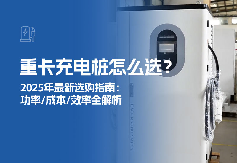 重卡充电桩怎么选？2025年最新选购指南：功率/成本/效率全解析（附TOP5品牌推荐）